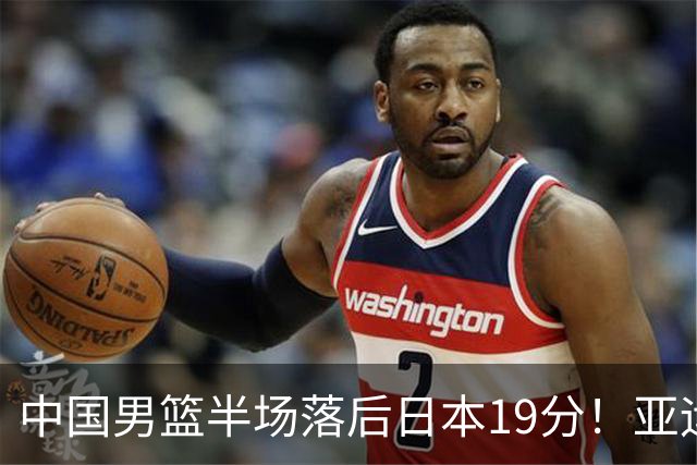中国男篮半场落后日本19分！亚运会半决赛：中国队打的被动、艰难